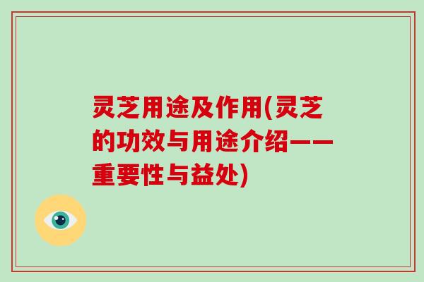 灵芝用途及作用(灵芝的功效与用途介绍——重要性与益处)