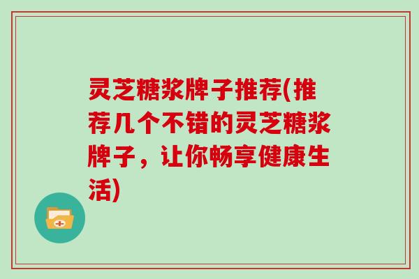 灵芝糖浆牌子推荐(推荐几个不错的灵芝糖浆牌子，让你畅享健康生活)