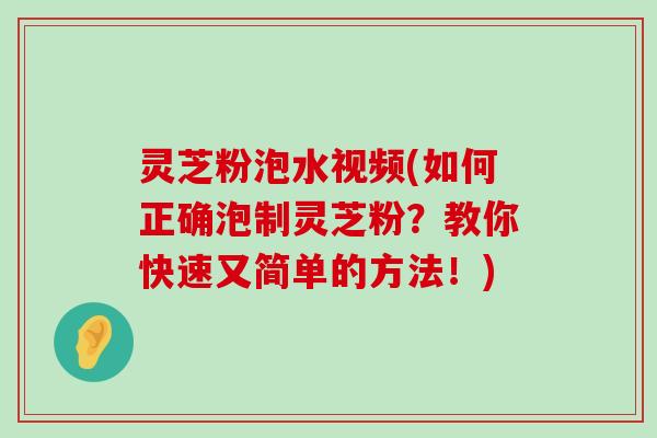 灵芝粉泡水视频(如何正确泡制灵芝粉？教你快速又简单的方法！)