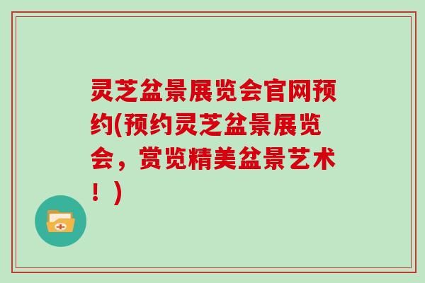 灵芝盆景展览会官网预约(预约灵芝盆景展览会，赏览精美盆景艺术！)