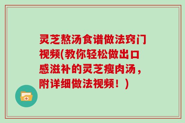 灵芝熬汤食谱做法窍门视频(教你轻松做出口感滋补的灵芝瘦肉汤，附详细做法视频！)