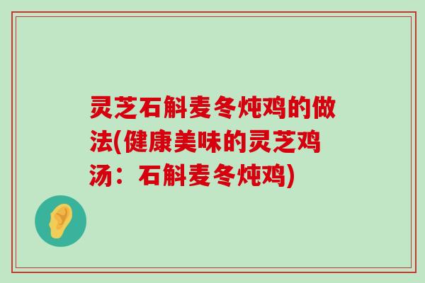 灵芝石斛麦冬炖鸡的做法(健康美味的灵芝鸡汤：石斛麦冬炖鸡)