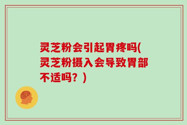 灵芝粉会引起胃疼吗(灵芝粉摄入会导致胃部不适吗？)