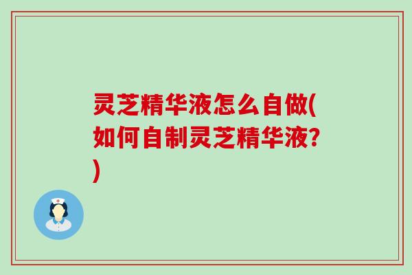 灵芝精华液怎么自做(如何自制灵芝精华液？)