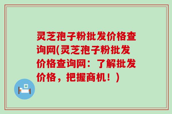 灵芝孢子粉批发价格查询网(灵芝孢子粉批发价格查询网：了解批发价格，把握商机！)