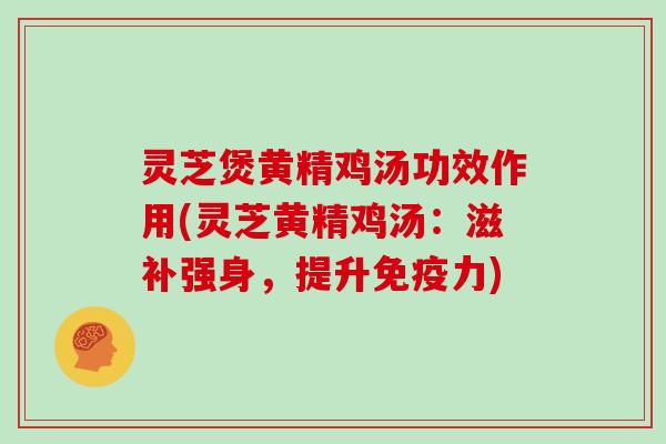 灵芝煲黄精鸡汤功效作用(灵芝黄精鸡汤：滋补强身，提升免疫力)