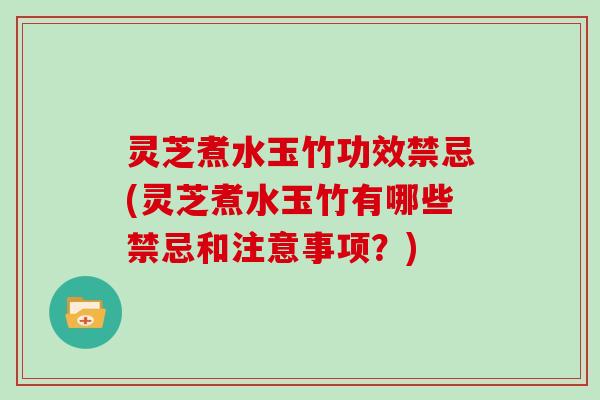 灵芝煮水玉竹功效禁忌(灵芝煮水玉竹有哪些禁忌和注意事项？)