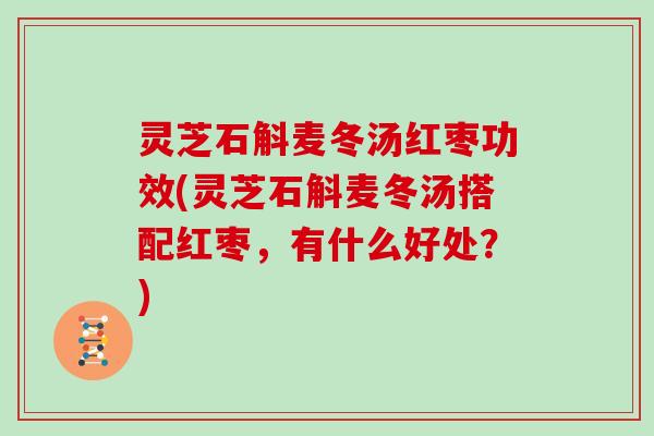 灵芝石斛麦冬汤红枣功效(灵芝石斛麦冬汤搭配红枣，有什么好处？)