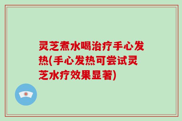 灵芝煮水喝手心发热(手心发热可尝试灵芝水疗效果显著)