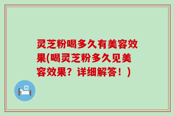 灵芝粉喝多久有美容效果(喝灵芝粉多久见美容效果？详细解答！)