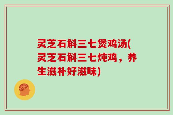 灵芝石斛三七煲鸡汤(灵芝石斛三七炖鸡，养生滋补好滋味)