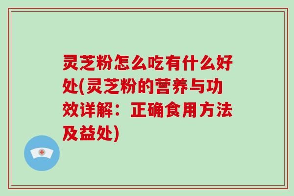 灵芝粉怎么吃有什么好处(灵芝粉的营养与功效详解：正确食用方法及益处)