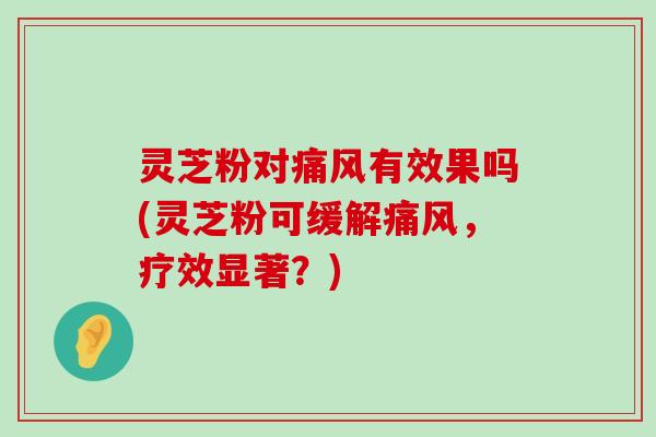 灵芝粉对痛风有效果吗(灵芝粉可缓解痛风，疗效显著？)