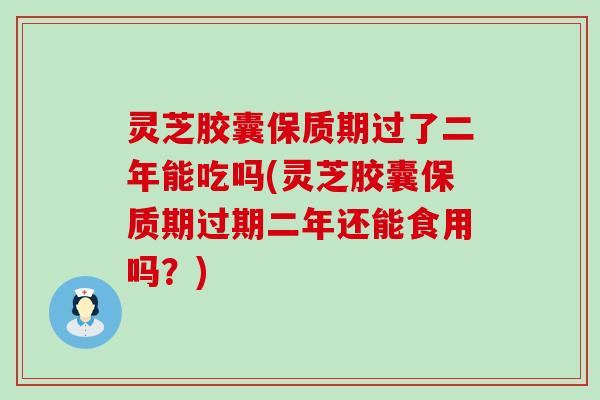 灵芝胶囊保质期过了二年能吃吗(灵芝胶囊保质期过期二年还能食用吗？)