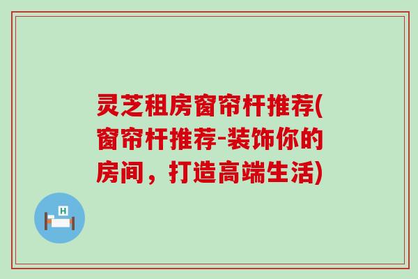 灵芝租房窗帘杆推荐(窗帘杆推荐-装饰你的房间，打造高端生活)