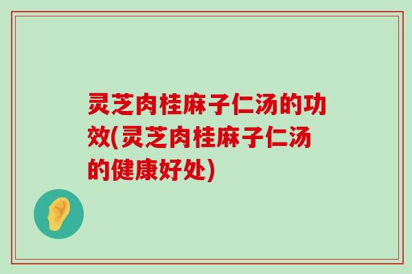 灵芝肉桂麻子仁汤的功效(灵芝肉桂麻子仁汤的健康好处)