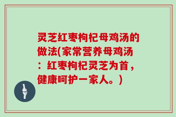 灵芝红枣枸杞母鸡汤的做法(家常营养母鸡汤：红枣枸杞灵芝为首，健康呵护一家人。)