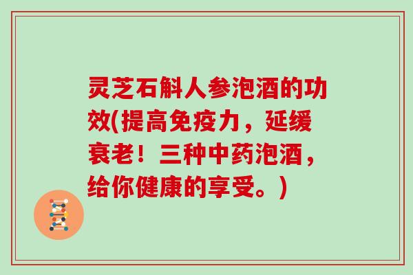 灵芝石斛人参泡酒的功效(提高免疫力，延缓！三种泡酒，给你健康的享受。)