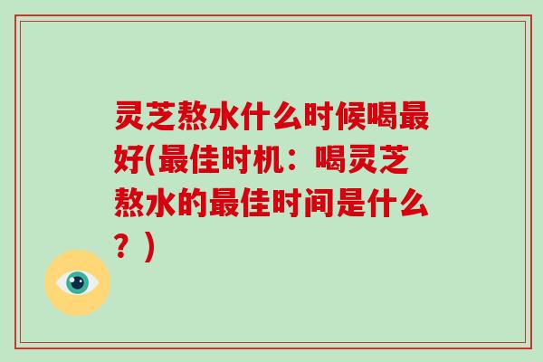 灵芝熬水什么时候喝好(佳时机：喝灵芝熬水的佳时间是什么？)