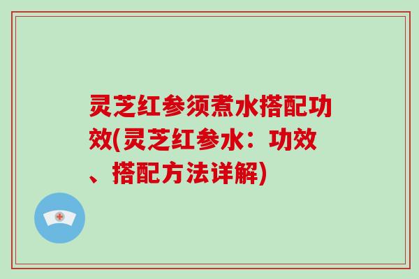 灵芝红参须煮水搭配功效(灵芝红参水：功效、搭配方法详解)