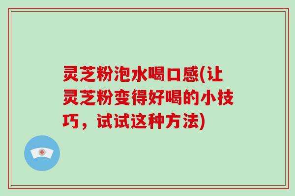 灵芝粉泡水喝口感(让灵芝粉变得好喝的小技巧，试试这种方法)