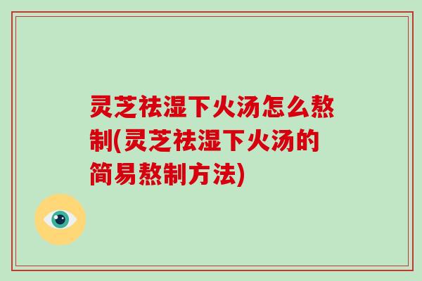 灵芝祛湿下火汤怎么熬制(灵芝祛湿下火汤的简易熬制方法)