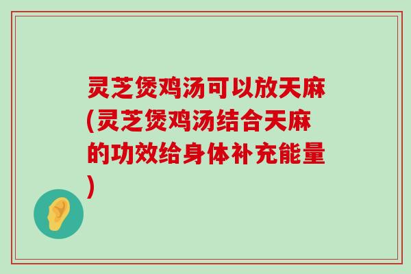 灵芝煲鸡汤可以放天麻(灵芝煲鸡汤结合天麻的功效给身体补充能量)