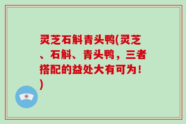 灵芝石斛青头鸭(灵芝、石斛、青头鸭，三者搭配的益处大有可为！)