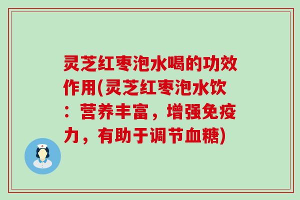 灵芝红枣泡水喝的功效作用(灵芝红枣泡水饮：营养丰富，增强免疫力，有助于调节)