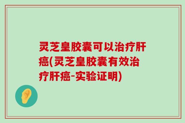 灵芝皇胶囊可以(灵芝皇胶囊有效-实验证明)