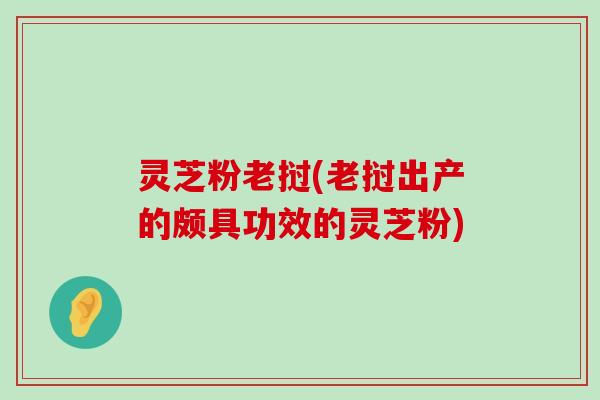 灵芝粉老挝(老挝出产的颇具功效的灵芝粉)