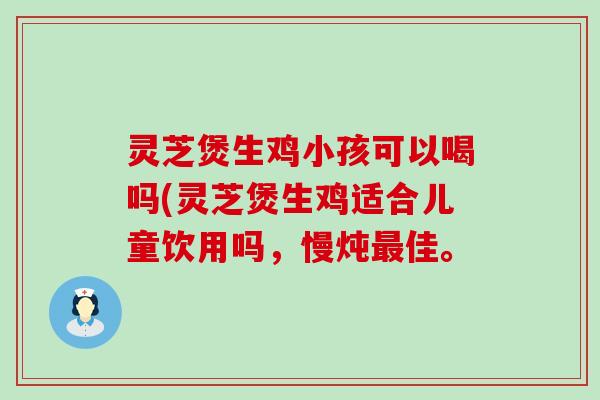 灵芝煲生鸡小孩可以喝吗(灵芝煲生鸡适合儿童饮用吗，慢炖佳。