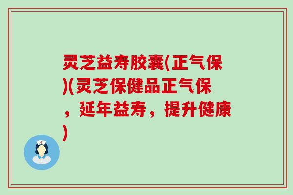 灵芝益寿胶囊(正气保)(灵芝保健品正气保，延年益寿，提升健康)