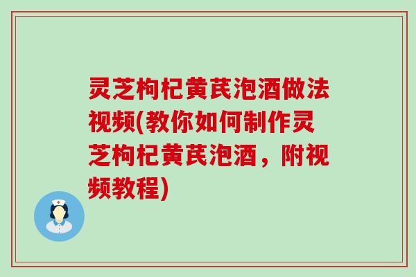 灵芝枸杞黄芪泡酒做法视频(教你如何制作灵芝枸杞黄芪泡酒，附视频教程)