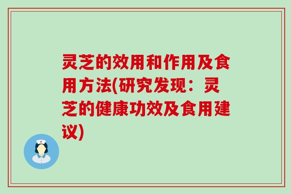 灵芝的效用和作用及食用方法(研究发现：灵芝的健康功效及食用建议)