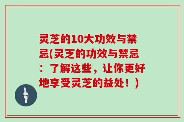 灵芝的10大功效与禁忌(灵芝的功效与禁忌：了解这些，让你更好地享受灵芝的益处！)