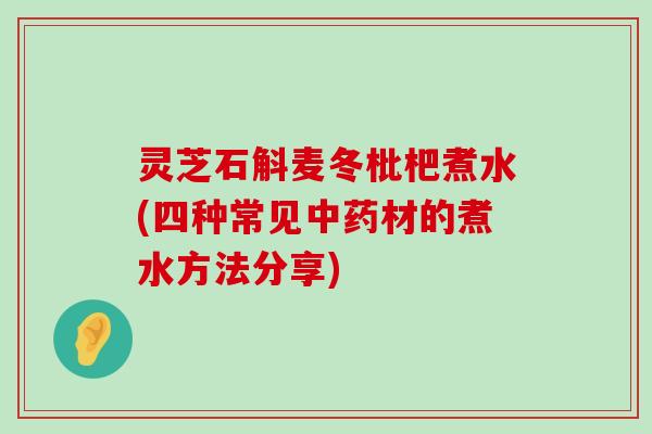 灵芝石斛麦冬枇杷煮水(四种常见材的煮水方法分享)