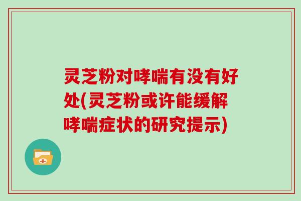 灵芝粉对有没有好处(灵芝粉或许能缓解症状的研究提示)