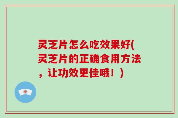 灵芝片怎么吃效果好(灵芝片的正确食用方法，让功效更佳哦！)