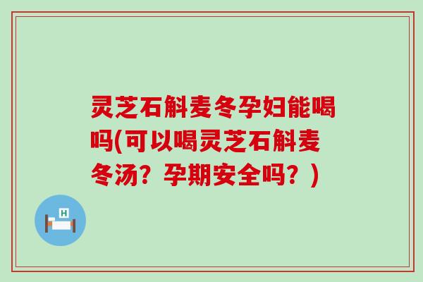 灵芝石斛麦冬孕妇能喝吗(可以喝灵芝石斛麦冬汤？孕期安全吗？)