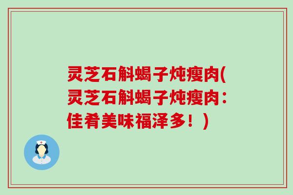 灵芝石斛蝎子炖瘦肉(灵芝石斛蝎子炖瘦肉：佳肴美味福泽多！)