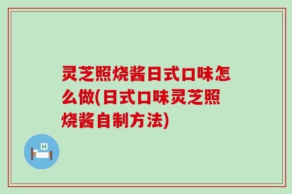 灵芝照烧酱日式口味怎么做(日式口味灵芝照烧酱自制方法)