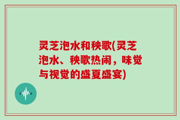 灵芝泡水和秧歌(灵芝泡水、秧歌热闹，味觉与视觉的盛夏盛宴)