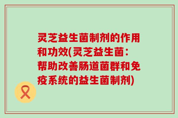 灵芝益生菌制剂的作用和功效(灵芝益生菌：帮助改善肠道菌群和免疫系统的益生菌制剂)