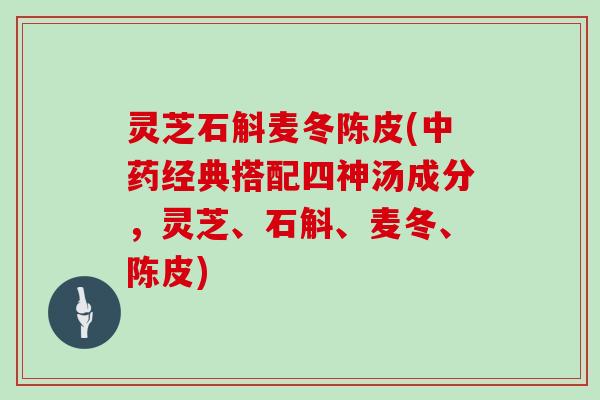 灵芝石斛麦冬陈皮(经典搭配四神汤成分，灵芝、石斛、麦冬、陈皮)