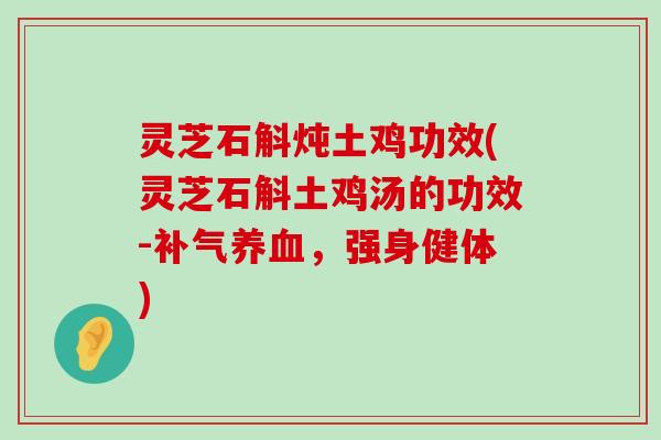 灵芝石斛炖土鸡功效(灵芝石斛土鸡汤的功效-，强身健体)