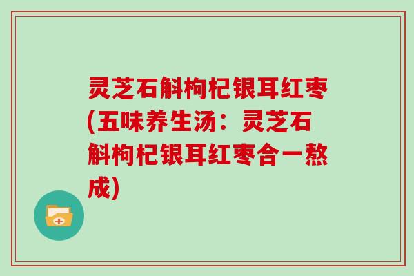 灵芝石斛枸杞银耳红枣(五味养生汤：灵芝石斛枸杞银耳红枣合一熬成)