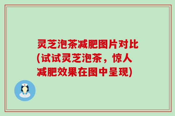 灵芝泡茶图片对比(试试灵芝泡茶，惊人效果在图中呈现)