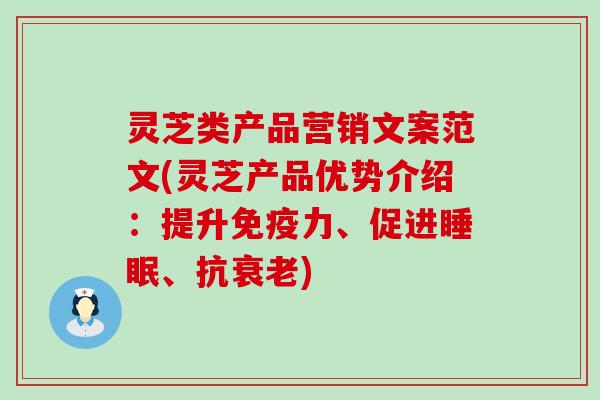 灵芝类产品营销文案范文(灵芝产品优势介绍：提升免疫力、促进、抗)