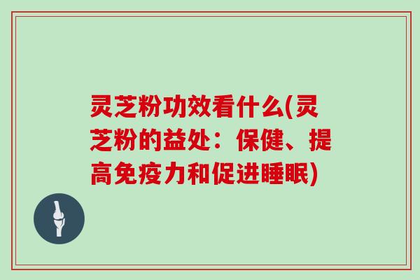 灵芝粉功效看什么(灵芝粉的益处：保健、提高免疫力和促进)